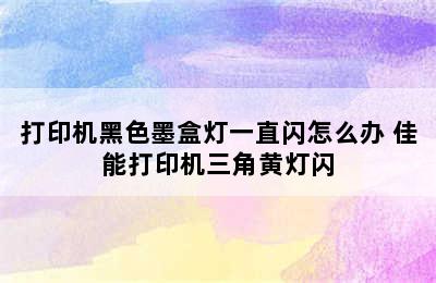 打印机黑色墨盒灯一直闪怎么办 佳能打印机三角黄灯闪